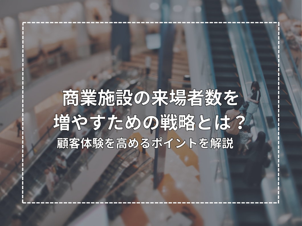 商業施設の来場者数を増やすための戦略とは？顧客体験を高めるポイントを解説