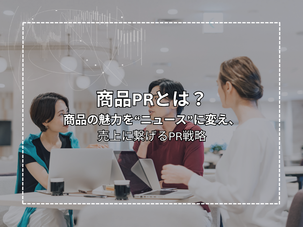 商品PRとは？商品の魅力を“ニュース”に変え、売上に繋げるPR戦略