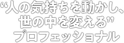 人の気持ちを動かし世の中を変えるプロフェッショナル